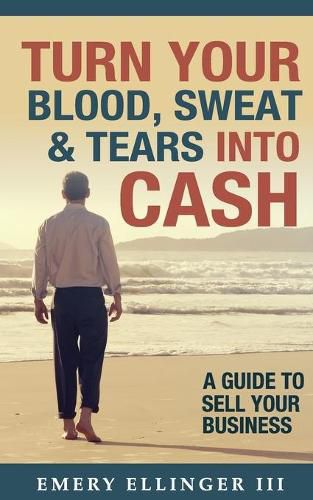 Cover image for Turn Your Blood, Sweat & Tears Into Cash: A Guide To Sell Your Business