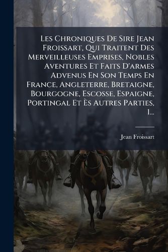 Cover image for Les Chroniques de Sire Jean Froissart, Qui Traitent Des Merveilleuses Emprises, Nobles Aventures Et Faits D'Armes Advenus En Son Temps En France, Angleterre, Bretaigne, Bourgogne, Escosse, Espaigne, Portingal Et ?'S Autres Parties, 1...