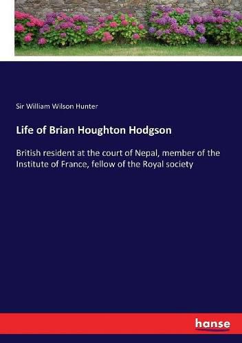 Life of Brian Houghton Hodgson: British resident at the court of Nepal, member of the Institute of France, fellow of the Royal society