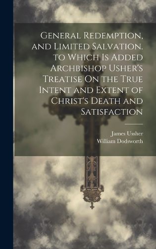 Cover image for General Redemption, and Limited Salvation. to Which Is Added Archbishop Usher's Treatise On the True Intent and Extent of Christ's Death and Satisfaction