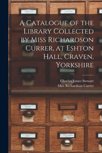 Cover image for A Catalogue of the Library Collected by Miss Richardson Currer, at Eshton Hall, Craven, Yorkshire