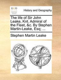 Cover image for The Life of Sir John Leake, Knt. Admiral of the Fleet, &C. by Stephen Martin-Leake, Esq; ...