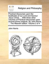 Cover image for Practical Discourses Upon the Beatitudes of Our Lord and Saviour Jesus Christ. ... with Three Other Volumes of Practical Discourses Upon Several Divine Subjects. by John Norris, ... the Fifteenth Edition. Volume 2 of 4