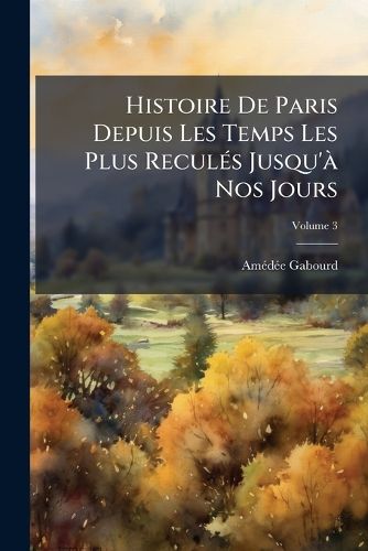 Cover image for Histoire de Paris Depuis Les Temps Les Plus Reculs Jusqu' Nos Jours, Volume 3