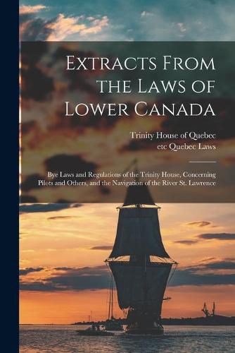 Extracts From the Laws of Lower Canada [microform]: Bye Laws and Regulations of the Trinity House, Concerning Pilots and Others, and the Navigation of the River St. Lawrence