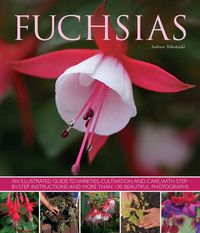 Cover image for Fuchsias: an Illustrated Guide to Varieties, Cultivation and Care, with Step-by-step Instructions and More Than 130 Beautiful Photographs
