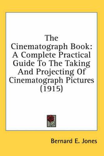 Cover image for The Cinematograph Book: A Complete Practical Guide to the Taking and Projecting of Cinematograph Pictures (1915)