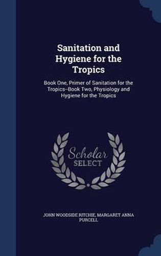 Sanitation and Hygiene for the Tropics: Book One, Primer of Sanitation for the Tropics--Book Two, Physiology and Hygiene for the Tropics