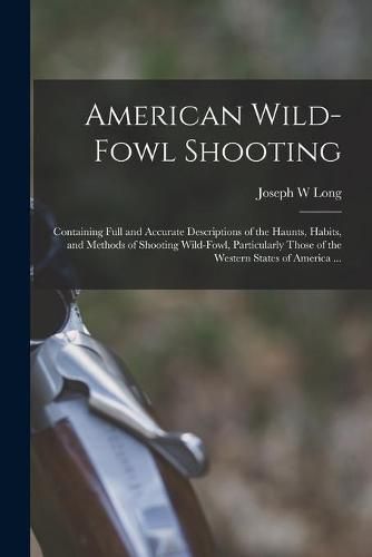 Cover image for American Wild-fowl Shooting: Containing Full and Accurate Descriptions of the Haunts, Habits, and Methods of Shooting Wild-fowl, Particularly Those of the Western States of America ...