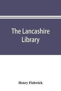 Cover image for The Lancashire library; a bibliographical account of books on topography, biography, history, science, and miscellaneous literature relating to the county palatine, including an account of Lancashire tracts, pamphlets, and sermons printed before the year 1720.