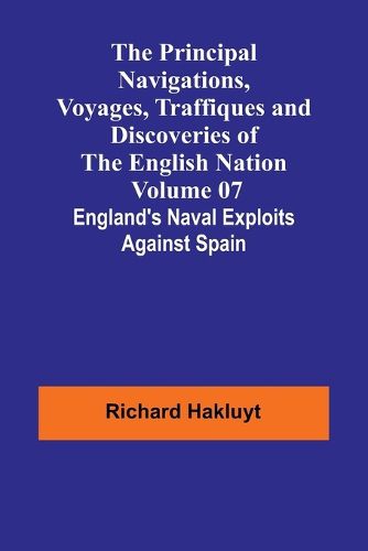 The Principal Navigations, Voyages, Traffiques and Discoveries of the English Nation - Volume 07; England's Naval Exploits Against Spain