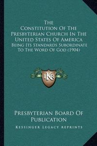 Cover image for The Constitution of the Presbyterian Church in the United States of America: Being Its Standards Subordinate to the Word of God (1904)