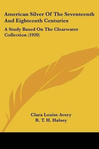 American Silver of the Seventeenth and Eighteenth Centuries: A Study Based on the Clearwater Collection (1920)