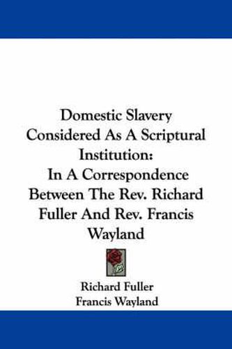 Domestic Slavery Considered as a Scriptural Institution: In a Correspondence Between the REV. Richard Fuller and REV. Francis Wayland