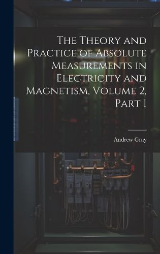 Cover image for The Theory and Practice of Absolute Measurements in Electricity and Magnetism, Volume 2, part 1