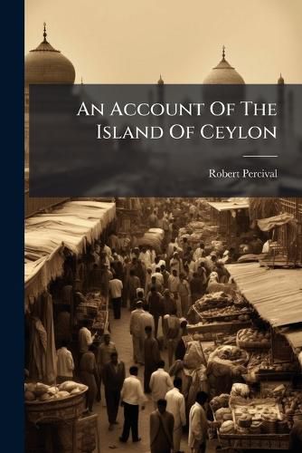 Cover image for An Account of the Island of Ceylon: Containing Its History, Geography, Natural History, with the Manners and Customs of Its Various Inhabitants