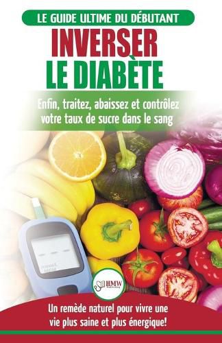 Inverser Le Diabete: Guide d'alimentation naturelle pour les debutants: Guerir, reduire et controler votre taux de sucre dans le sang sans medicament (Livre en Francais / Reverse Diabetes French Book)