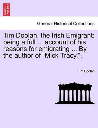 Cover image for Tim Doolan, the Irish Emigrant: Being a Full ... Account of His Reasons for Emigrating ... by the Author of  Mick Tracy..