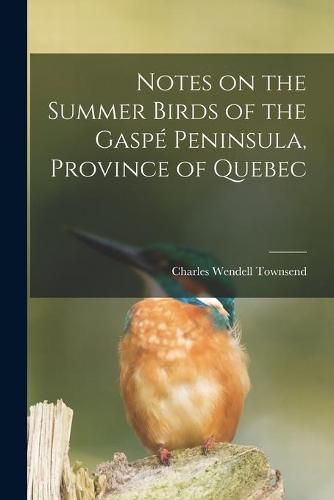 Notes on the Summer Birds of the Gaspe Peninsula, Province of Quebec [microform]