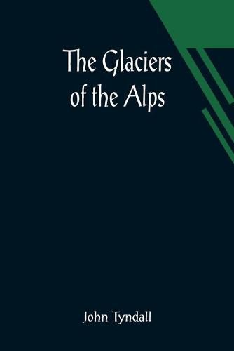Cover image for The Glaciers of the Alps; Being a narrative of excursions and ascents, an account of the origin and phenomena of glaciers and an exposition of the physical principles to which they are related