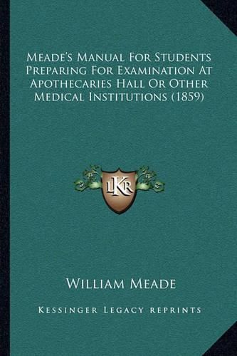 Cover image for Meade's Manual for Students Preparing for Examination at Apothecaries Hall or Other Medical Institutions (1859)