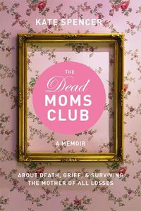 Cover image for The Dead Moms Club: A Memoir about Death, Grief, and Surviving the Mother of All Losses