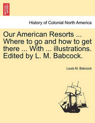 Cover image for Our American Resorts ... Where to Go and How to Get There ... with ... Illustrations. Edited by L. M. Babcock.