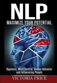 Cover image for NLP: Maximize Your Potential- Hypnosis, Mind Control, Human Behavior and Influencing People