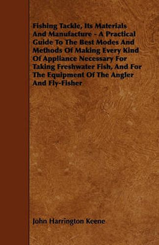 Cover image for Fishing Tackle, Its Materials And Manufacture - A Practical Guide To The Best Modes And Methods Of Making Every Kind Of Appliance Necessary For Taking Freshwater Fish, And For The Equipment Of The Angler And Fly-Fisher