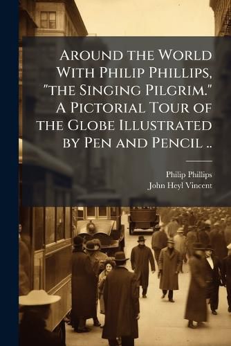 Cover image for Around the World With Philip Phillips, "the Singing Pilgrim." A Pictorial Tour of the Globe Illustrated by Pen and Pencil ..