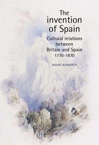 Cover image for The Invention of Spain: Cultural Relations Between Britain and Spain, 1770-1870