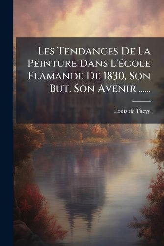 Cover image for Les Tendances de La Peinture Dans L' Cole Flamande de 1830, Son But, Son Avenir ......