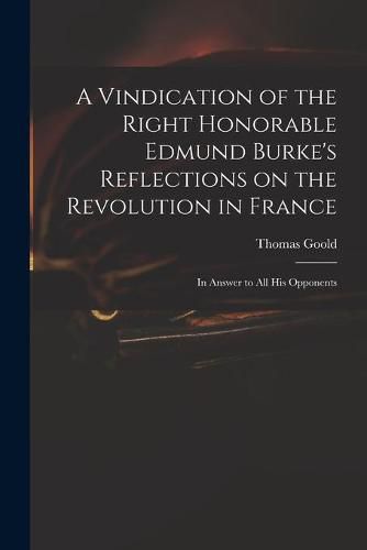 Cover image for A Vindication of the Right Honorable Edmund Burke's Reflections on the Revolution in France: in Answer to All His Opponents