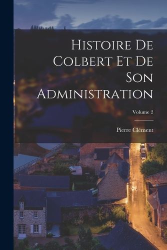 Cover image for Histoire De Colbert Et De Son Administration; Volume 2