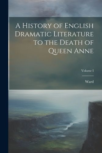 Cover image for A History of English Dramatic Literature to the Death of Queen Anne; Volume I