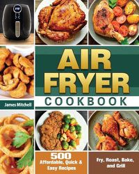 Cover image for Air Fryer Cookbook: 500 Affordable, Quick & Easy Recipes to Fry, Roast, Bake, and Grill