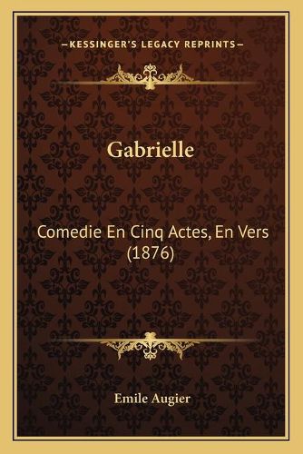 Gabrielle: Comedie En Cinq Actes, En Vers (1876)