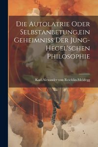 Cover image for Die Autolatrie Oder Selbstanbetung, ein Geheimniss der Jung-hegel'schen Philosophie