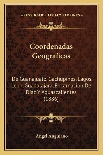 Coordenadas Geograficas: de Guanajuato, Gachupines, Lagos, Leon, Guadalajara, Encarnacion de Diaz y Aguascalientes (1886)