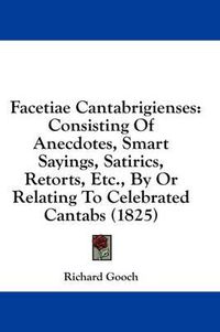 Cover image for Facetiae Cantabrigienses: Consisting of Anecdotes, Smart Sayings, Satirics, Retorts, Etc., by or Relating to Celebrated Cantabs (1825)