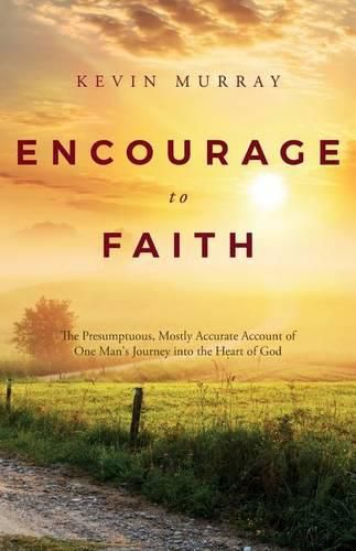 Cover image for Encourage To Faith: The Presumptuous, Mostly Accurate Account of One Man's Journey into the Heart of God