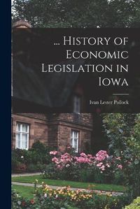 Cover image for ... History of Economic Legislation in Iowa