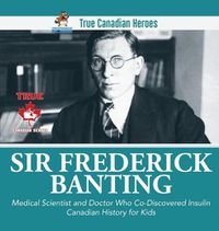 Cover image for Sir Fredrick Banting - Medical Scientist and Doctor Who Co-Discovered Insulin Canadian History for Kids True Canadian Heroes