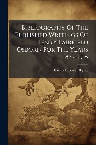 Cover image for Bibliography Of The Published Writings Of Henry Fairfield Osborn For The Years 1877-1915