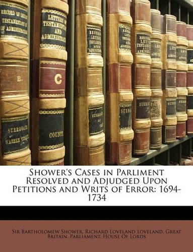 Shower's Cases in Parliment Resolved and Adjudged Upon Petitions and Writs of Error: 1694-1734