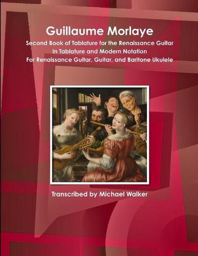 Guillaume Morlaye Second Book of Tablature for the Renaissance Guitar in Tablature and Modern Notation for Renaissance Guitar, Guitar, and Baritone Ukulele