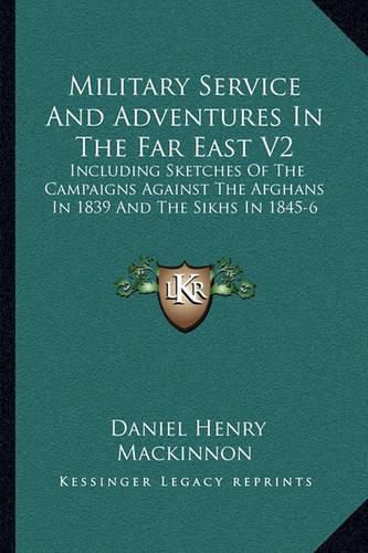 Military Service and Adventures in the Far East V2: Including Sketches of the Campaigns Against the Afghans in 1839 and the Sikhs in 1845-6