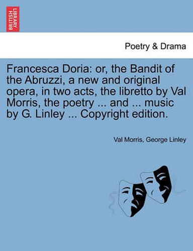 Cover image for Francesca Doria: Or, the Bandit of the Abruzzi, a New and Original Opera, in Two Acts, the Libretto by Val Morris, the Poetry ... and ... Music by G. Linley ... Copyright Edition.