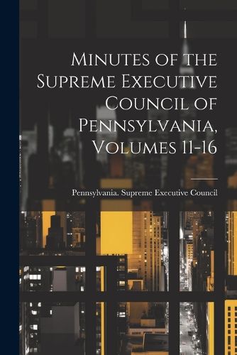 Cover image for Minutes of the Supreme Executive Council of Pennsylvania, Volumes 11-16
