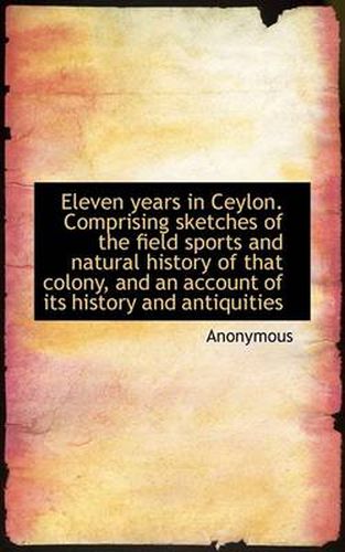 Cover image for Eleven Years in Ceylon. Comprising Sketches of the Field Sports and Natural History of That Colony,